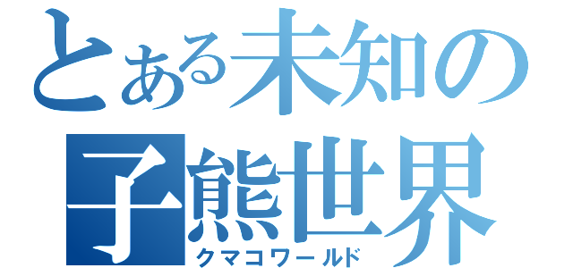 とある未知の子熊世界（クマコワールド）