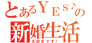 とあるＹＥＳ♪の新婚生活（大好きです！）