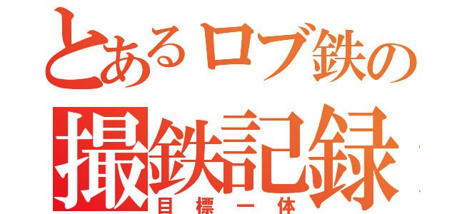 とあるロブ鉄の撮鉄記録（目標一体）