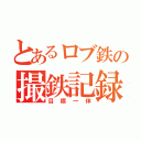 とあるロブ鉄の撮鉄記録（目標一体）