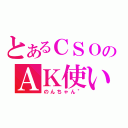 とあるＣＳＯのＡＫ使い（のんちゃん＂）