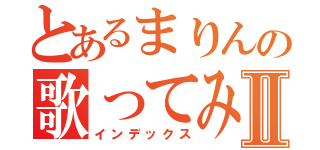 とあるまりんの歌ってみたⅡ（インデックス）