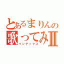 とあるまりんの歌ってみたⅡ（インデックス）