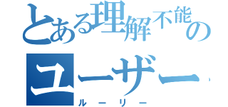 とある理解不能のユーザー（ルーリー）