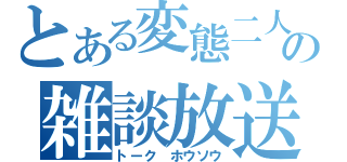 とある変態二人の雑談放送（トーク　ホウソウ）