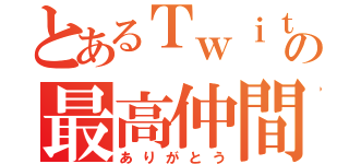 とあるＴｗｉｔｔｅｒの最高仲間（ありがとう）