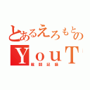 とあるえろもとのＹｏｕＴｕｂｅ（戦闘記録）