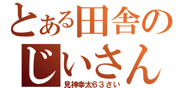 とある田舎のじいさん（見神幸太６３さい）