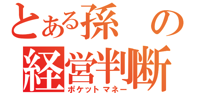 とある孫の経営判断（ポケットマネー）