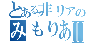 とある非リアのみもりあんⅡ（）