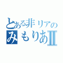 とある非リアのみもりあんⅡ（）