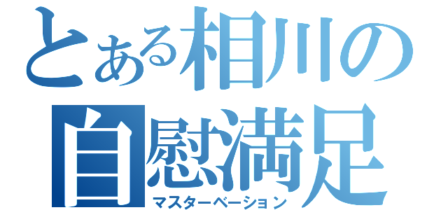 とある相川の自慰満足（マスターベーション）