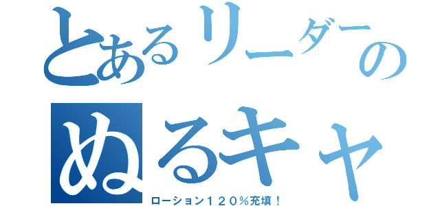 とあるリーダーのぬるキャノン（ローション１２０％充填！）