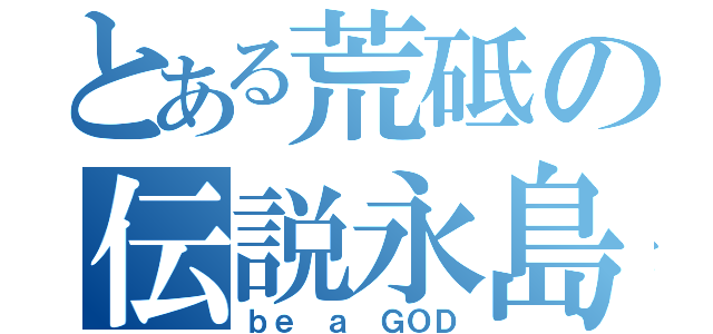 とある荒砥の伝説永島（ｂｅ ａ ＧＯＤ）