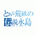 とある荒砥の伝説永島（ｂｅ ａ ＧＯＤ）