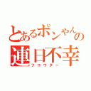 とあるポンやんの連日不幸（フコウダー）