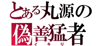 とある丸源の偽善猛者（イキり）