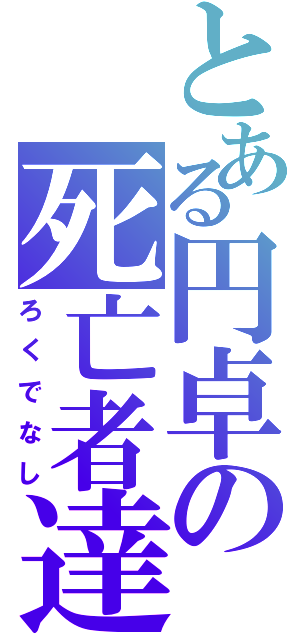 とある円卓の死亡者達（ろくでなし）