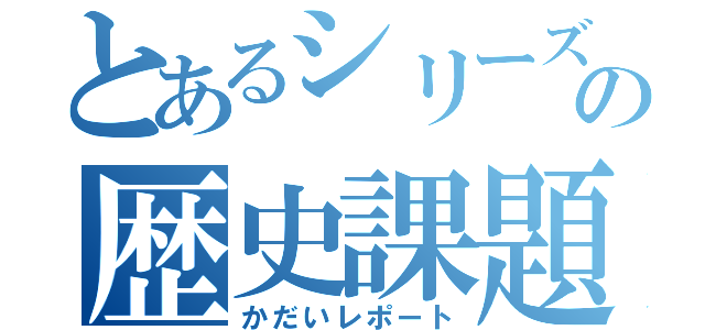 とあるシリーズのの歴史課題（かだいレポート）