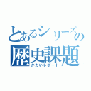 とあるシリーズのの歴史課題（かだいレポート）