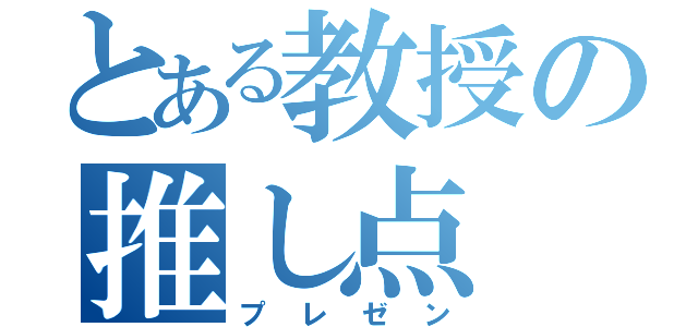 とある教授の推し点（プレゼン）