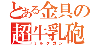 とある金具の超牛乳砲（ミルクガン）