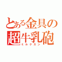 とある金具の超牛乳砲（ミルクガン）