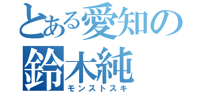 とある愛知の鈴木純（モンストスキ）