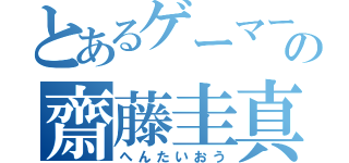 とあるゲーマーの齋藤圭真（へんたいおう）