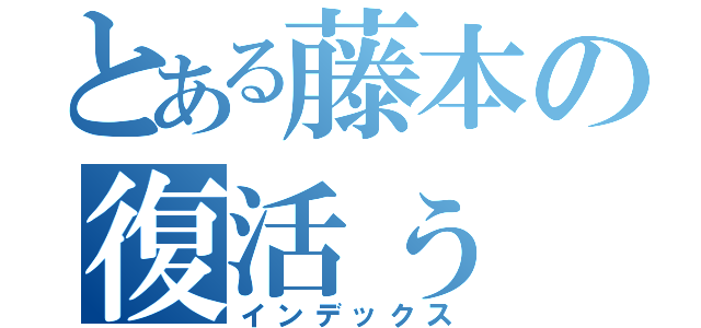 とある藤本の復活ぅ（インデックス）