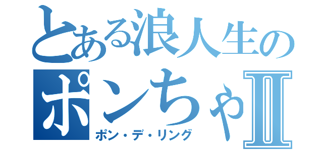 とある浪人生のポンちゃんⅡ（ポン・デ・リング）