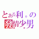 とある利。の發情少男（超   帥）