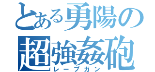 とある勇陽の超強姦砲（レープガン）