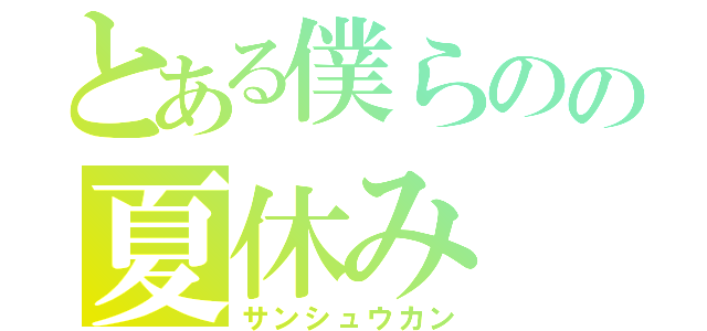 とある僕らのの夏休み（サンシュウカン）