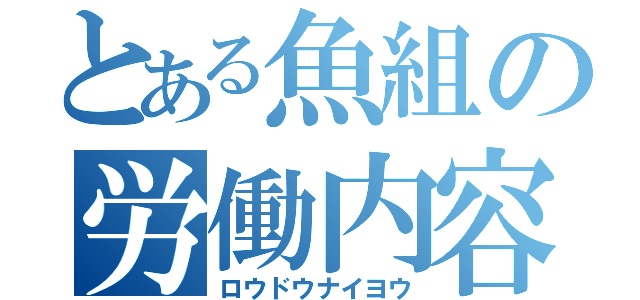 とある魚組の労働内容（ロウドウナイヨウ）