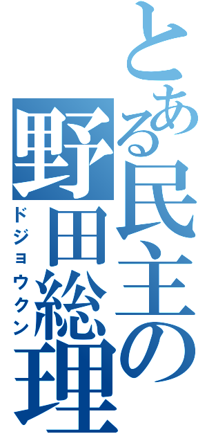 とある民主の野田総理（ドジョウクン）