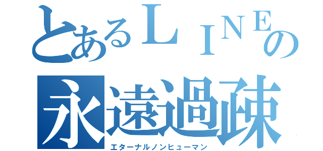 とあるＬＩＮＥの永遠過疎（エターナルノンヒューマン）