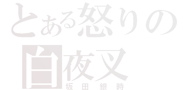 とある怒りの白夜叉（坂田銀時）