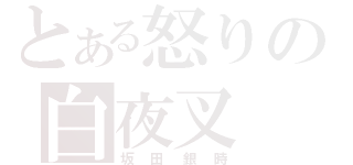 とある怒りの白夜叉（坂田銀時）