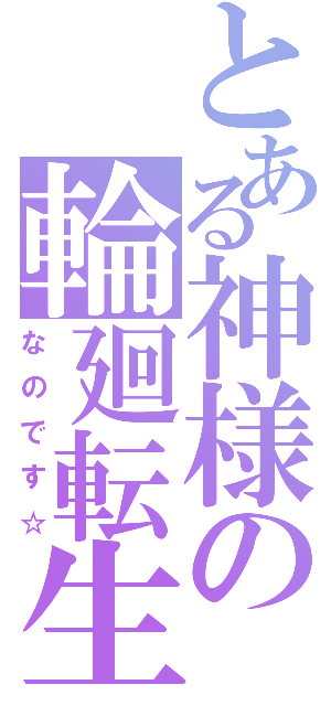 とある神様の輪廻転生（なのです☆）