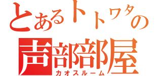 とあるトトワタの声部部屋（カオスルーム）