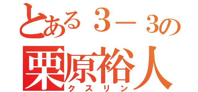 とある３－３の栗原裕人（クスリン）