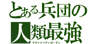 とある兵団の人類最強（リヴァイ＝アッカーマン）