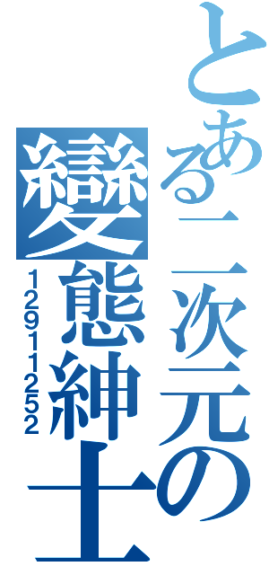 とある二次元の變態紳士（１２９１１２５２）