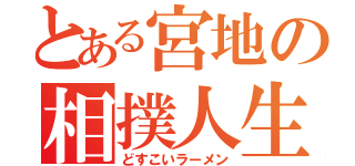 とある宮地の相撲人生（どすこいラーメン）