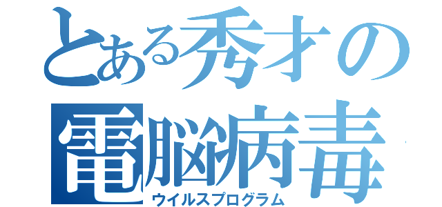 とある秀才の電脳病毒（ウイルスプログラム）