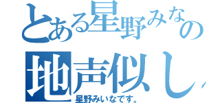 とある星野みなみの地声似してる（星野みいなです。）