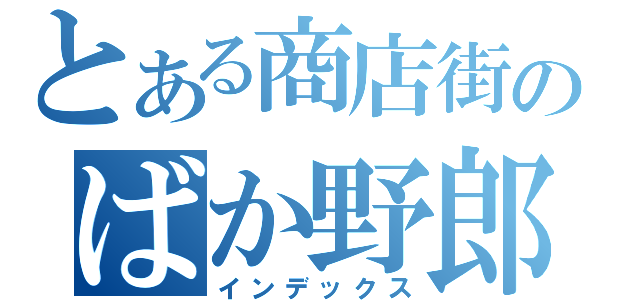 とある商店街のばか野郎ども（インデックス）