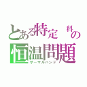 とある特定 科学的の恒温問題（サーマルハンド）