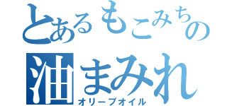 とあるもこみちの油まみれ（オリーブオイル）